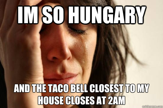 im so hungary and the taco bell closest to my house closes at 2am  First World Problems