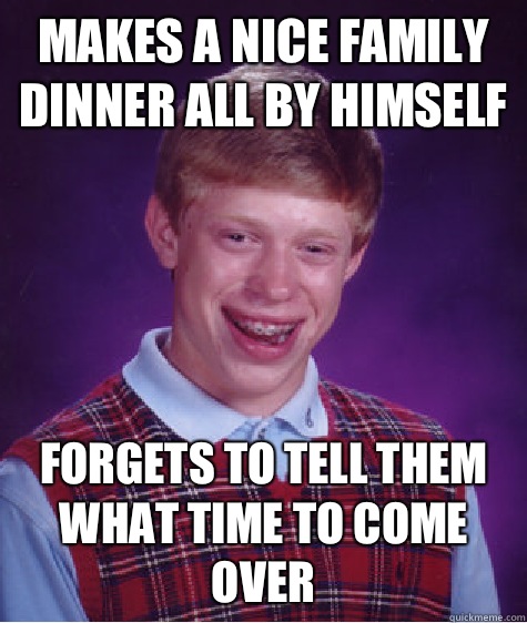 Makes a nice family dinner all by himself Forgets to tell them what time to come over  Bad Luck Brian