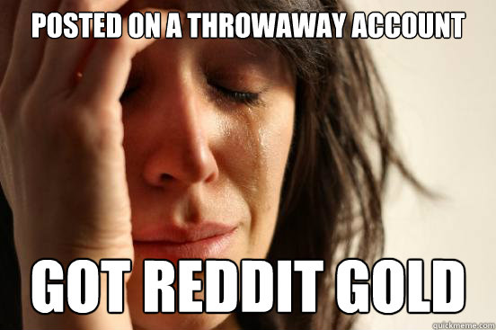 Posted on a throwaway account got Reddit gold - Posted on a throwaway account got Reddit gold  First World Problems