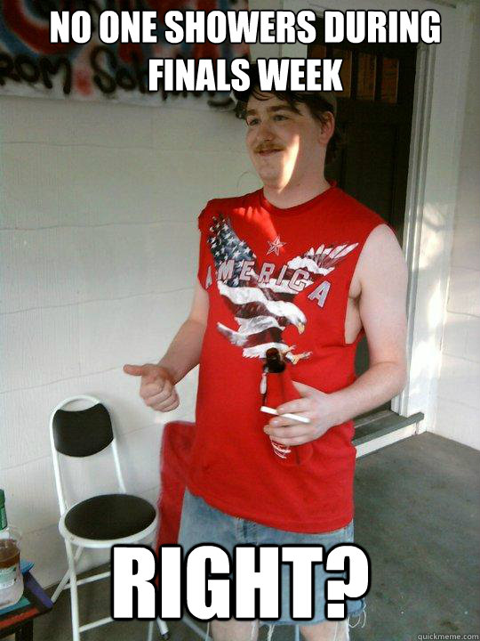 No one Showers During finals week  Right?  Redneck Randal