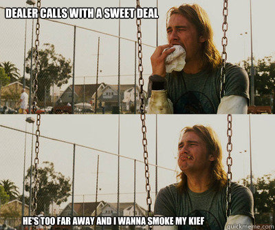 dealer calls with a sweet deal he's too far away and i wanna smoke my kief  First World Stoner Problems