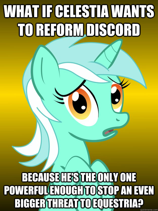 What if Celestia wants to reform Discord Because he's the only one powerful enough to stop an even BIGGER threat to Equestria?  