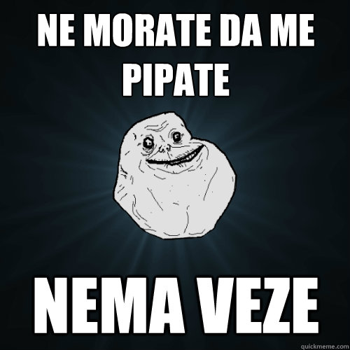 ne morate da me pipate nema veze  Forever Alone