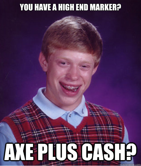 You have a high end marker? Axe plus cash?  Bad Luck Brian