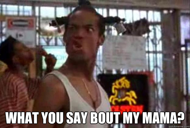  What you say bout my mama? -  What you say bout my mama?  What you say bout my mama
