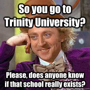 So you go to Trinity University? Please, does anyone know if that school really exists? - So you go to Trinity University? Please, does anyone know if that school really exists?  Condescending Wonka