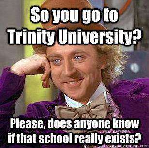 So you go to Trinity University? Please, does anyone know if that school really exists?  Condescending Wonka