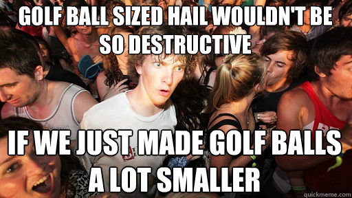 Golf ball sized hail wouldn't be  so destructive if we just made golf balls a lot smaller  Sudden Clarity Clarence