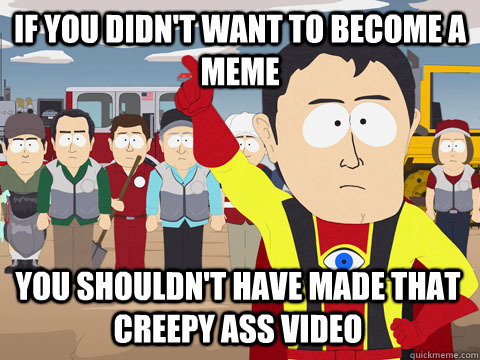 if you didn't want to become a meme You shouldn't have made that creepy ass video - if you didn't want to become a meme You shouldn't have made that creepy ass video  Captain Hindsight