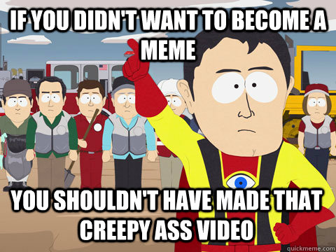 if you didn't want to become a meme You shouldn't have made that creepy ass video  Captain Hindsight