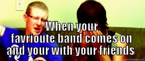   WHEN YOUR FAVRIOUTE BAND COMES ON AND YOUR WITH YOUR FRIENDS  Misc