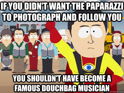 If you didn't want the paparazzi to photograph and follow you YOU SHOULDN'T HAVE become a famous douchbag musician  Captain Hindsight