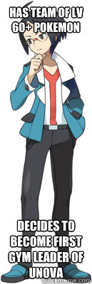 Has team of Lv 60+ Pokemon Decides to become first gym leader of Unova - Has team of Lv 60+ Pokemon Decides to become first gym leader of Unova  Fuck Logic Cheren