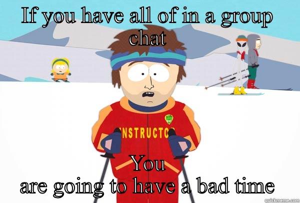 IF YOU HAVE ALL OF IN A GROUP CHAT YOU ARE GOING TO HAVE A BAD TIME Super Cool Ski Instructor