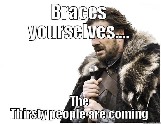 BRACES YOURSELVES.... THE THIRSTY PEOPLE ARE COMING Imminent Ned