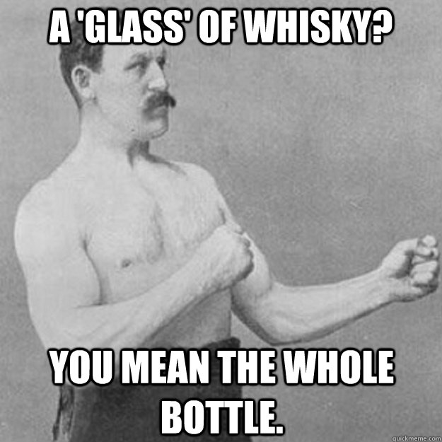 a 'glass' of whisky? you mean the whole bottle.  overly manly man