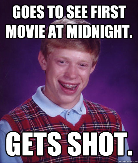 Goes to see first movie at midnight.  Gets shot.   Bad Luck Brian