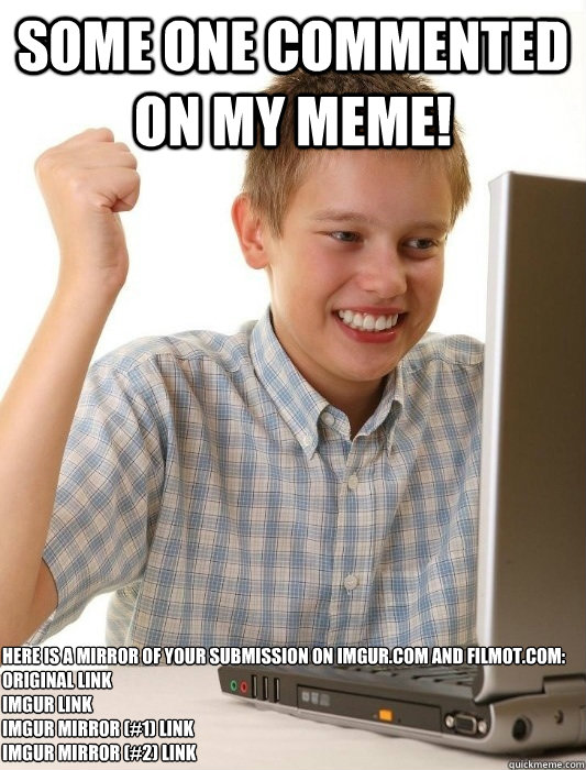 some one commented on my meme! 
Here is a mirror of your submission on imgur.com and filmot.com:
Original Link
Imgur Link
Imgur Mirror (#1) Link
Imgur Mirror (#2) Link
  First Day on the Internet Kid