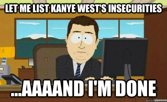 Let me list Kanye West's insecurities ...AAAAND I'm done  aaaand its gone