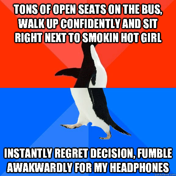 Tons of open seats on the bus, walk up confidently and sit right next to smokin hot girl instantly regret decision, fumble awakwardly for my headphones  Socially Awesome Awkward Penguin