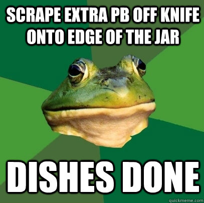 Scrape extra pb off knife onto edge of the jar Dishes Done  Foul Bachelor Frog