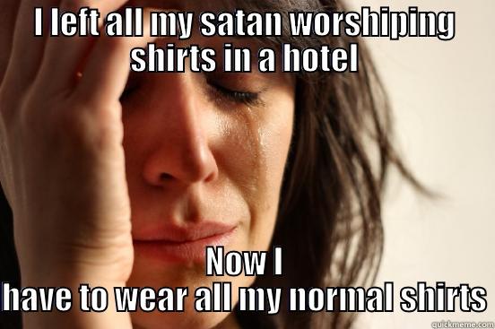 I LEFT ALL MY SATAN WORSHIPING SHIRTS IN A HOTEL NOW I HAVE TO WEAR ALL MY NORMAL SHIRTS First World Problems