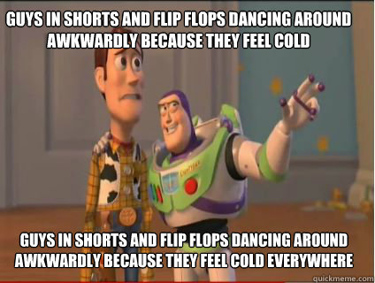 Guys in shorts and flip flops dancing around awkwardly because they feel cold  Guys in shorts and flip flops dancing around awkwardly because they feel cold everywhere   woody and buzz
