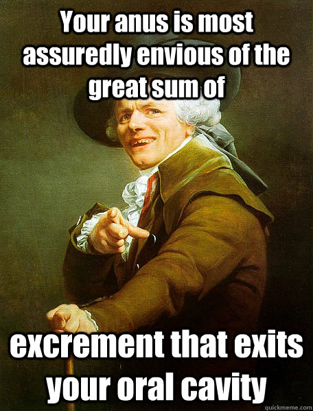Your anus is most assuredly envious of the great sum of excrement that exits your oral cavity - Your anus is most assuredly envious of the great sum of excrement that exits your oral cavity  Joseph Decreaux