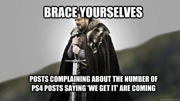 Brace yourselves posts complaining about the number of Ps4 posts saying 'we get it' are coming  Ned stark winter is coming