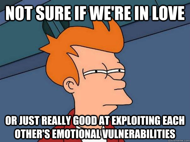 Not sure if we're in love or just really good at exploiting each other's emotional vulnerabilities  Futurama Fry