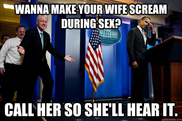 Wanna make your wife scream during sex? Call her so she'll hear it. - Wanna make your wife scream during sex? Call her so she'll hear it.  Inappropriate Timing Bill Clinton