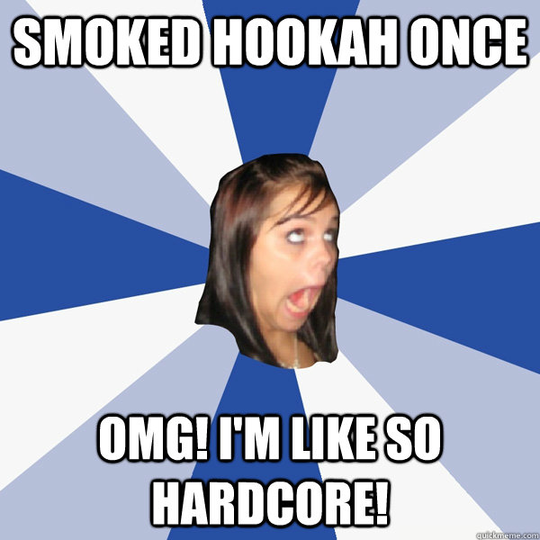 smoked hookah once omg! I'm like so hardcore!  Annoying Facebook Girl