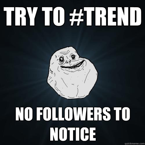 Try to #trend No followers to notice  Forever Alone