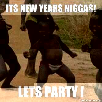 Its New Years Niggas!
 Lets party !  Its friday niggas