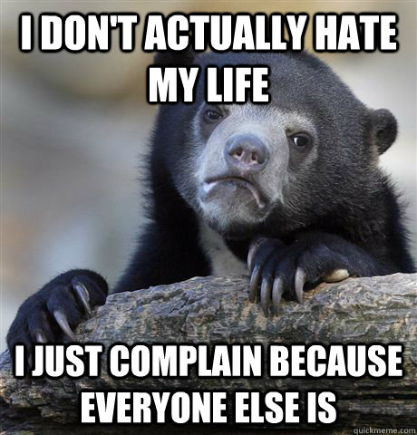 I don't actually hate my life i just complain because everyone else is - I don't actually hate my life i just complain because everyone else is  Confession Bear