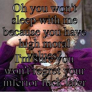 OH YOU WON'T SLEEP WITH ME BECAUSE YOU HAVE HIGH MORAL VALUES? I'M SURE YOU WON'T REGRET YOUR INFERIOR FUCK LATER Creepy Wonka