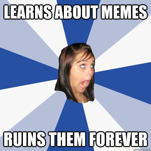 Learns about memes Ruins them forever  Annoying Facebook Girl