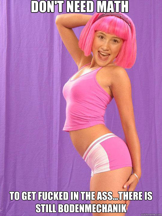 don't need math
 to get fucked in the ass...there is still Bodenmechanik  Lazy Town Stephanie