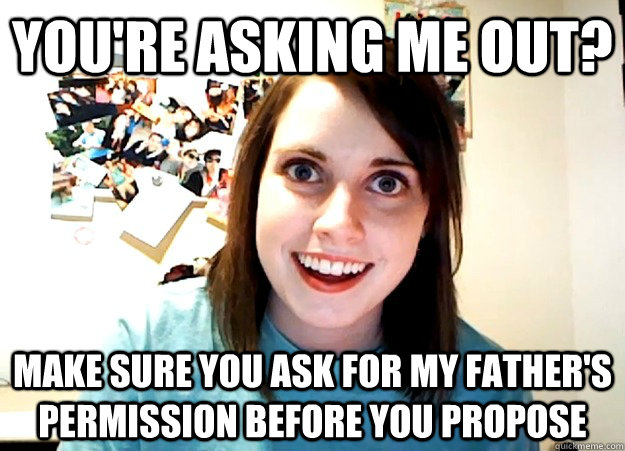 You're asking me out? Make sure you ask for my father's permission before you propose  Overly Attached Girlfriend