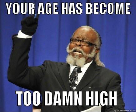   YOUR AGE HAS BECOME      TOO DAMN HIGH    Too Damn High