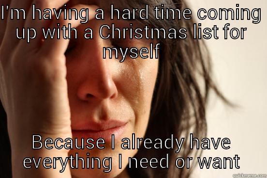 I'M HAVING A HARD TIME COMING UP WITH A CHRISTMAS LIST FOR MYSELF BECAUSE I ALREADY HAVE EVERYTHING I NEED OR WANT First World Problems