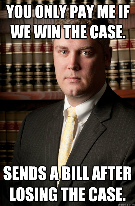 You only pay me if we win the case. Sends a bill after losing the case.  - You only pay me if we win the case. Sends a bill after losing the case.   Dirtbag Lawyer