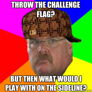 Throw the challenge flag? But then what would I play with on the sideline? - Throw the challenge flag? But then what would I play with on the sideline?  Scumbag Andy Reid