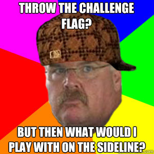 Throw the challenge flag? But then what would I play with on the sideline?  Scumbag Andy Reid