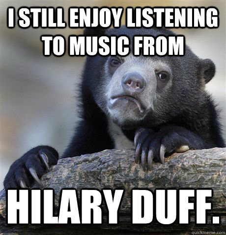 I still enjoy listening to music from Hilary Duff.  Confession Bear