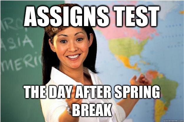 Assigns test The day after Spring Break  - Assigns test The day after Spring Break   Scumbag Teacher