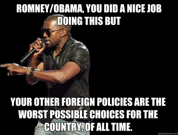Romney/Obama, you did a nice job doing this but  your other foreign policies are the worst possible choices for the country, of all time. - Romney/Obama, you did a nice job doing this but  your other foreign policies are the worst possible choices for the country, of all time.  Kanye West Christmas