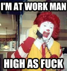 I'M AT WORK MAN HIGH AS FUCK  Ronald McDonald