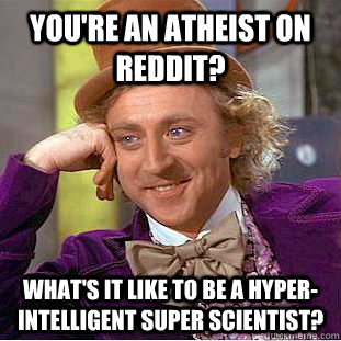You're an atheist on reddit? What's it like to be a hyper-intelligent super scientist? - You're an atheist on reddit? What's it like to be a hyper-intelligent super scientist?  Condescending Wonka