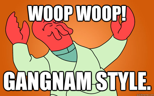 woop woop! gangnam style.  Zoidberg is popular